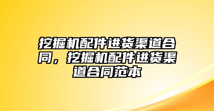 挖掘機(jī)配件進(jìn)貨渠道合同，挖掘機(jī)配件進(jìn)貨渠道合同范本