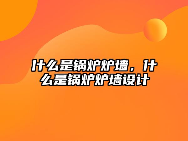 什么是鍋爐爐墻，什么是鍋爐爐墻設(shè)計(jì)