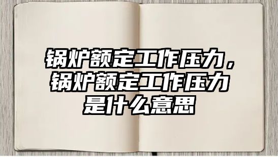 鍋爐額定工作壓力，鍋爐額定工作壓力是什么意思