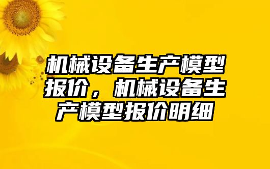 機械設(shè)備生產(chǎn)模型報價，機械設(shè)備生產(chǎn)模型報價明細(xì)