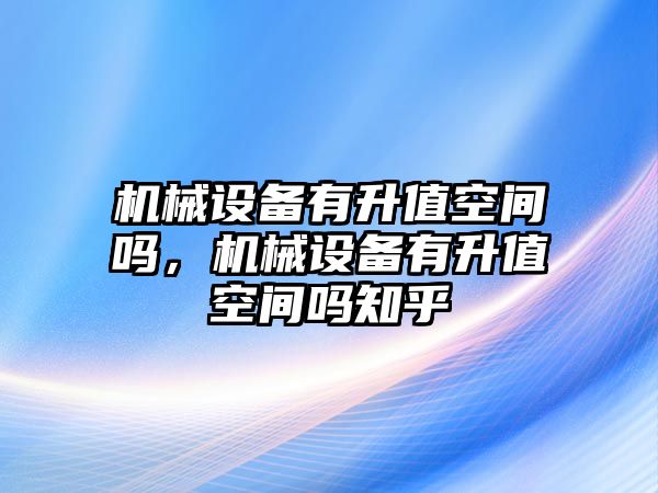 機(jī)械設(shè)備有升值空間嗎，機(jī)械設(shè)備有升值空間嗎知乎