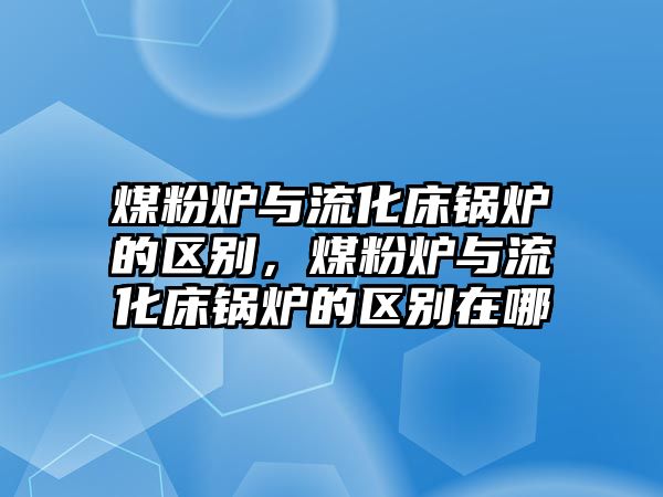 煤粉爐與流化床鍋爐的區(qū)別，煤粉爐與流化床鍋爐的區(qū)別在哪