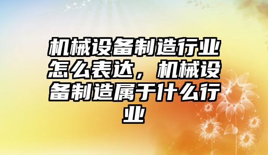 機(jī)械設(shè)備制造行業(yè)怎么表達(dá)，機(jī)械設(shè)備制造屬于什么行業(yè)