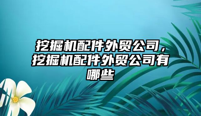 挖掘機配件外貿(mào)公司，挖掘機配件外貿(mào)公司有哪些