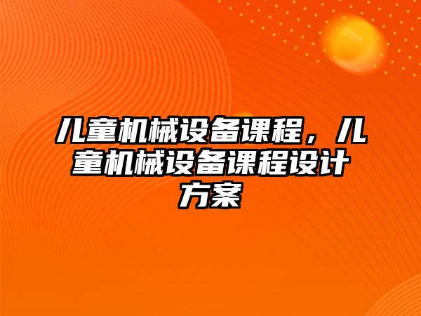 兒童機械設(shè)備課程，兒童機械設(shè)備課程設(shè)計方案