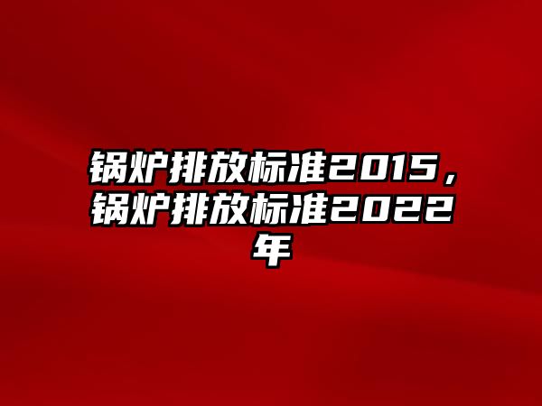 鍋爐排放標(biāo)準(zhǔn)2015，鍋爐排放標(biāo)準(zhǔn)2022年