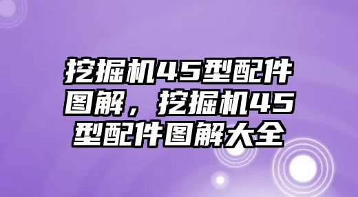 挖掘機(jī)45型配件圖解，挖掘機(jī)45型配件圖解大全