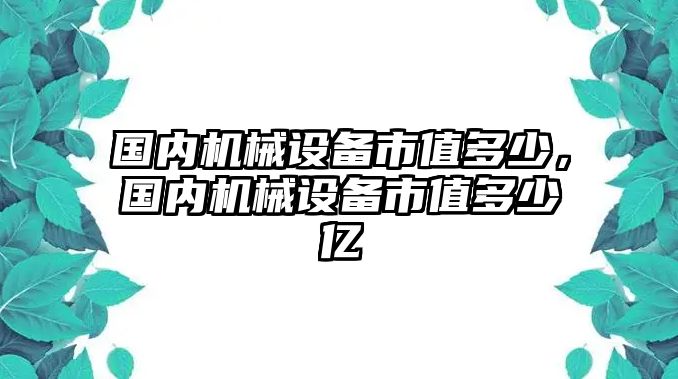 國內(nèi)機(jī)械設(shè)備市值多少，國內(nèi)機(jī)械設(shè)備市值多少億