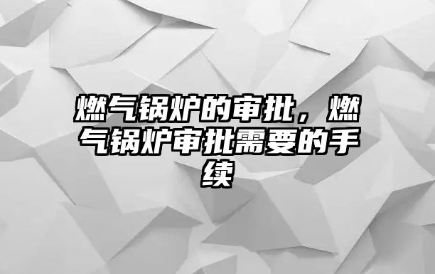 燃?xì)忮仩t的審批，燃?xì)忮仩t審批需要的手續(xù)