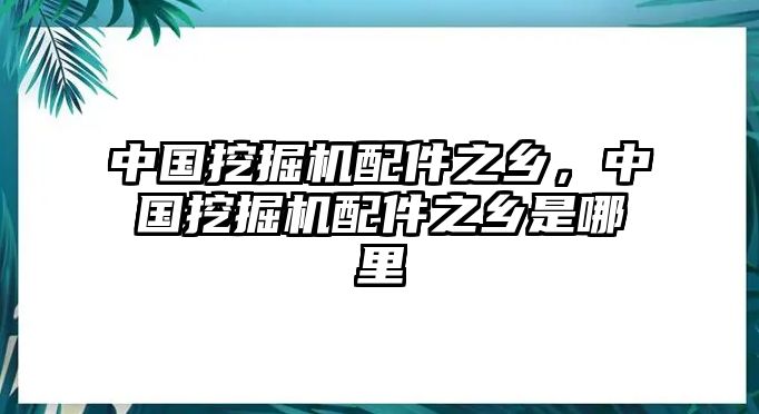 中國挖掘機(jī)配件之鄉(xiāng)，中國挖掘機(jī)配件之鄉(xiāng)是哪里