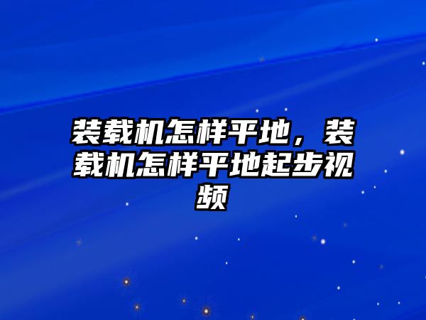 裝載機(jī)怎樣平地，裝載機(jī)怎樣平地起步視頻