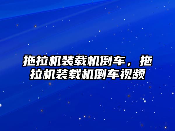 拖拉機裝載機倒車，拖拉機裝載機倒車視頻