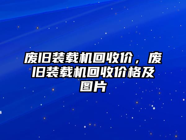 廢舊裝載機(jī)回收價(jià)，廢舊裝載機(jī)回收價(jià)格及圖片