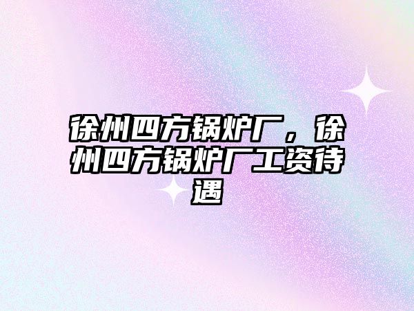 徐州四方鍋爐廠，徐州四方鍋爐廠工資待遇