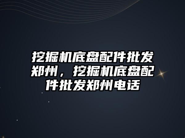 挖掘機底盤配件批發(fā)鄭州，挖掘機底盤配件批發(fā)鄭州電話