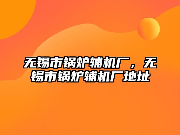 無錫市鍋爐輔機廠，無錫市鍋爐輔機廠地址