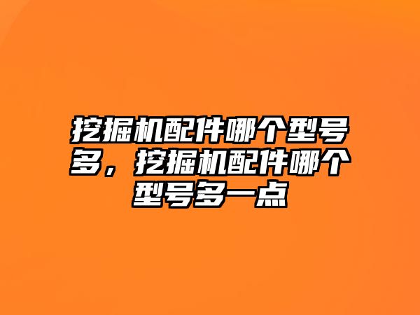 挖掘機配件哪個型號多，挖掘機配件哪個型號多一點