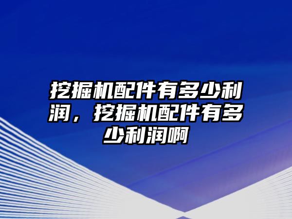 挖掘機配件有多少利潤，挖掘機配件有多少利潤啊