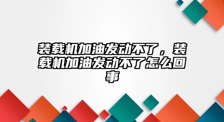 裝載機(jī)加油發(fā)動不了，裝載機(jī)加油發(fā)動不了怎么回事