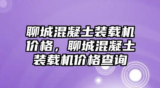 聊城混凝土裝載機(jī)價(jià)格，聊城混凝土裝載機(jī)價(jià)格查詢