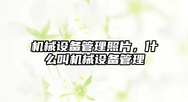 機(jī)械設(shè)備管理照片，什么叫機(jī)械設(shè)備管理