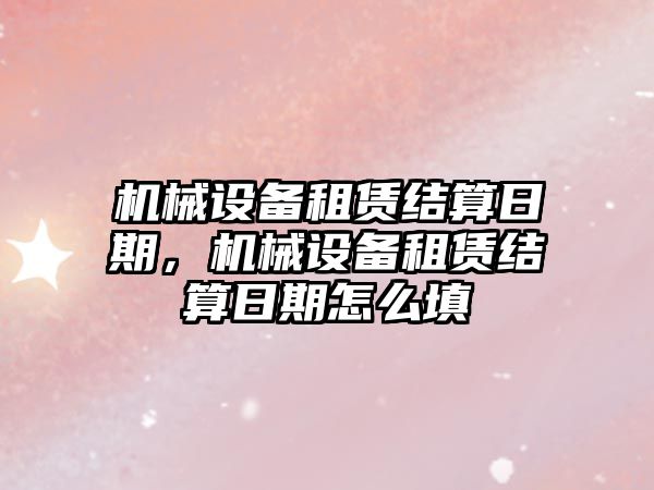 機械設備租賃結算日期，機械設備租賃結算日期怎么填