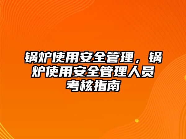 鍋爐使用安全管理，鍋爐使用安全管理人員考核指南