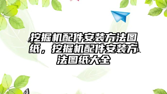 挖掘機(jī)配件安裝方法圖紙，挖掘機(jī)配件安裝方法圖紙大全