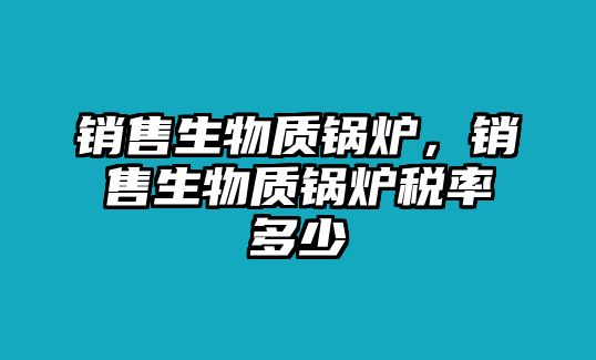 銷售生物質(zhì)鍋爐，銷售生物質(zhì)鍋爐稅率多少