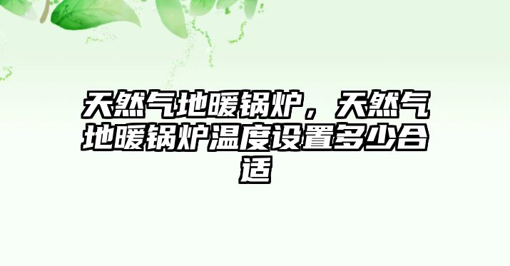 天然氣地暖鍋爐，天然氣地暖鍋爐溫度設(shè)置多少合適