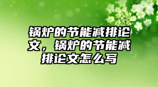 鍋爐的節(jié)能減排論文，鍋爐的節(jié)能減排論文怎么寫