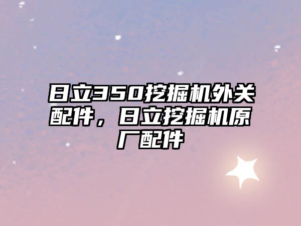 日立350挖掘機(jī)外關(guān)配件，日立挖掘機(jī)原廠配件