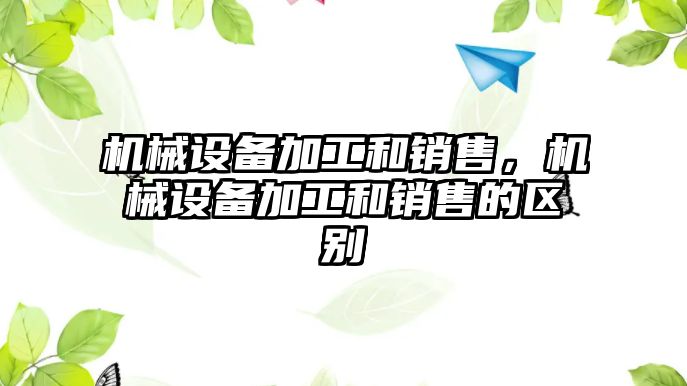 機械設(shè)備加工和銷售，機械設(shè)備加工和銷售的區(qū)別