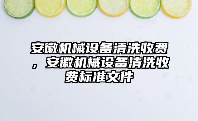 安徽機械設(shè)備清洗收費，安徽機械設(shè)備清洗收費標準文件