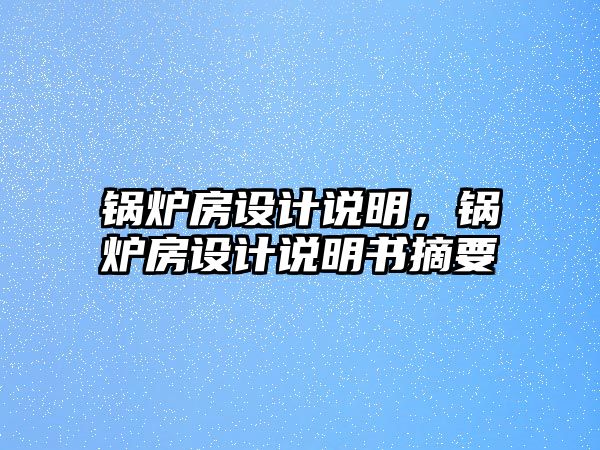 鍋爐房設(shè)計(jì)說明，鍋爐房設(shè)計(jì)說明書摘要