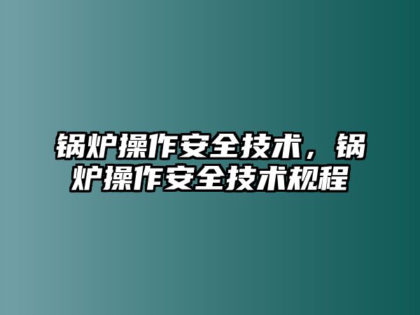 鍋爐操作安全技術，鍋爐操作安全技術規(guī)程