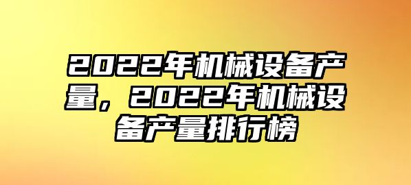 2022年機械設(shè)備產(chǎn)量，2022年機械設(shè)備產(chǎn)量排行榜