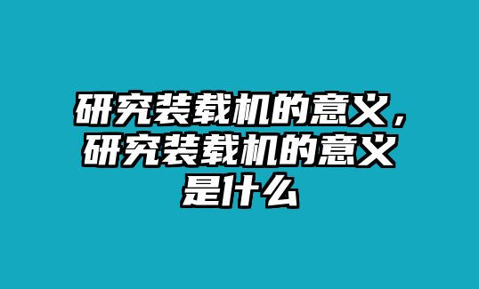 研究裝載機(jī)的意義，研究裝載機(jī)的意義是什么