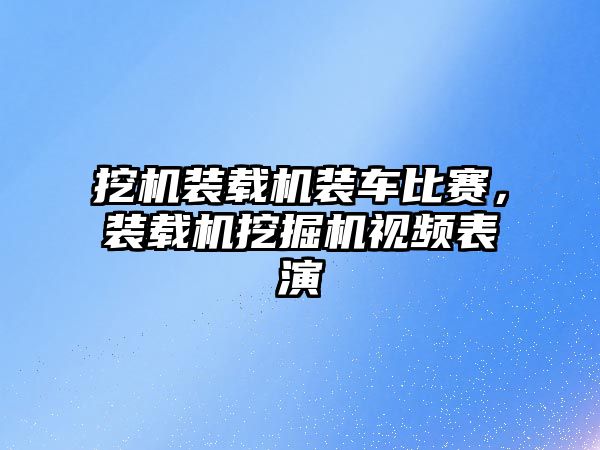 挖機裝載機裝車比賽，裝載機挖掘機視頻表演