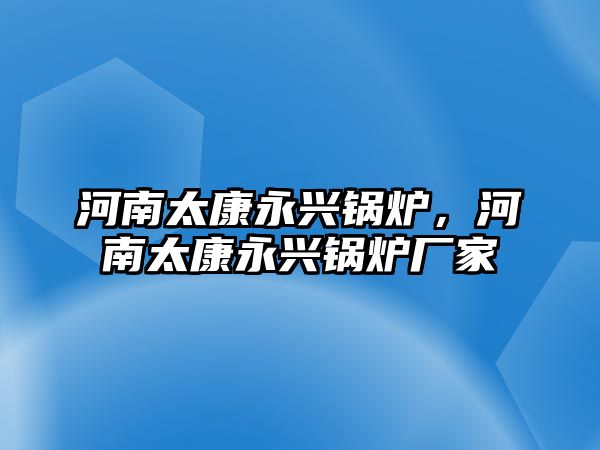 河南太康永興鍋爐，河南太康永興鍋爐廠家