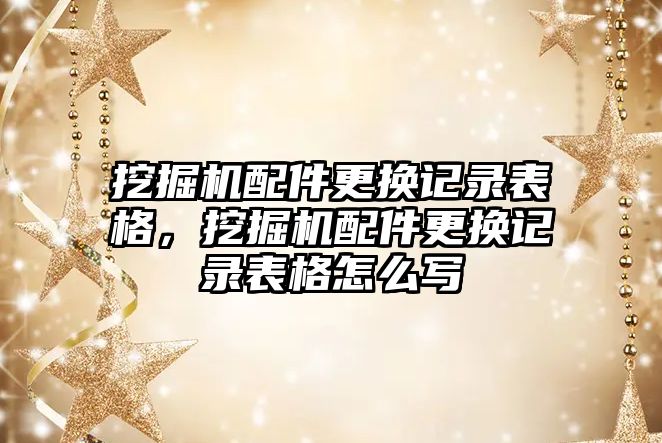 挖掘機配件更換記錄表格，挖掘機配件更換記錄表格怎么寫