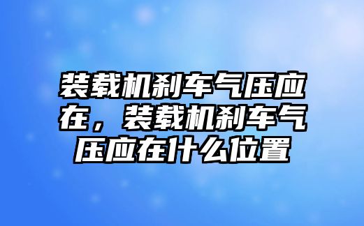 裝載機剎車氣壓應在，裝載機剎車氣壓應在什么位置