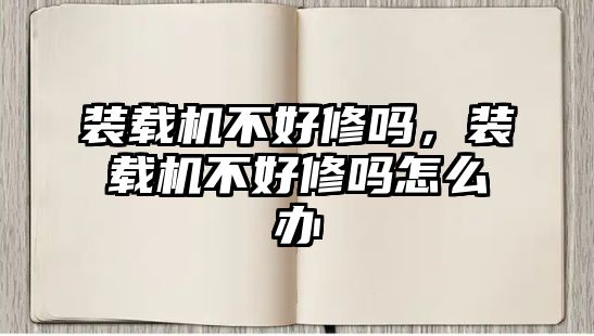 裝載機不好修嗎，裝載機不好修嗎怎么辦