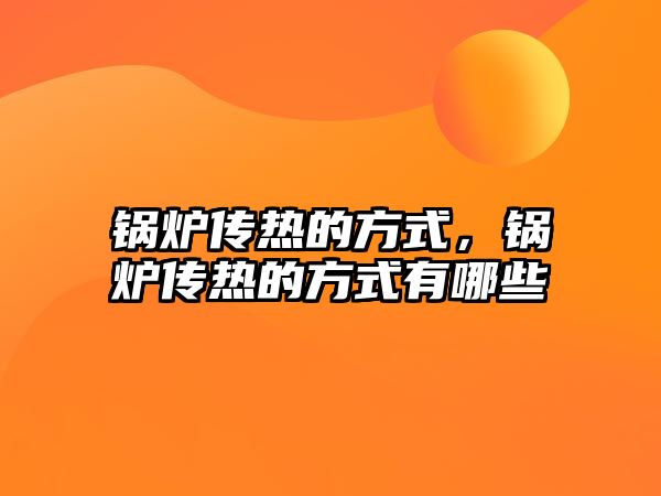 鍋爐傳熱的方式，鍋爐傳熱的方式有哪些