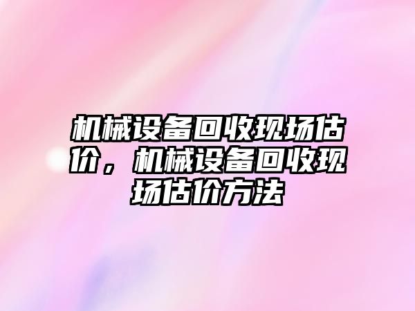 機(jī)械設(shè)備回收現(xiàn)場估價，機(jī)械設(shè)備回收現(xiàn)場估價方法