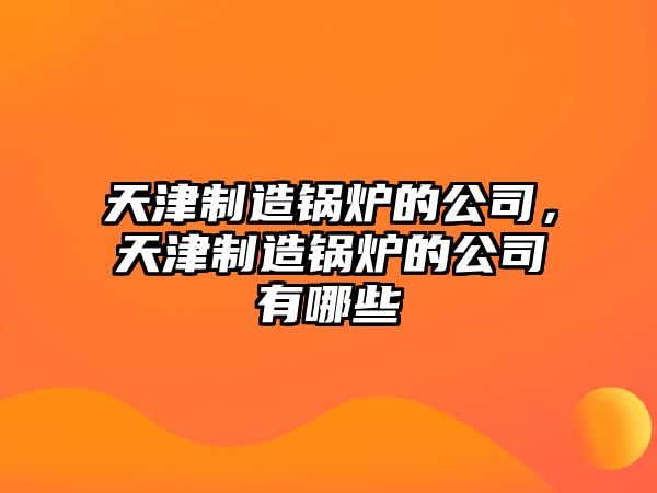 天津制造鍋爐的公司，天津制造鍋爐的公司有哪些