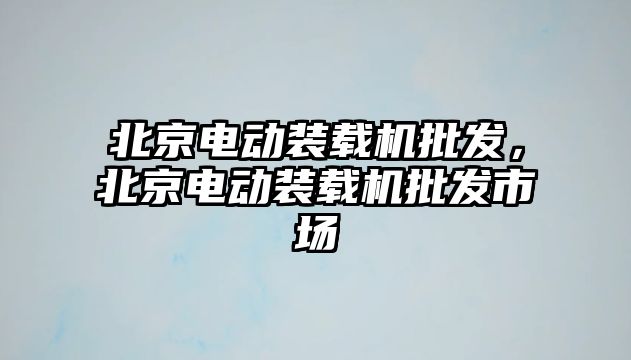 北京電動裝載機批發(fā)，北京電動裝載機批發(fā)市場