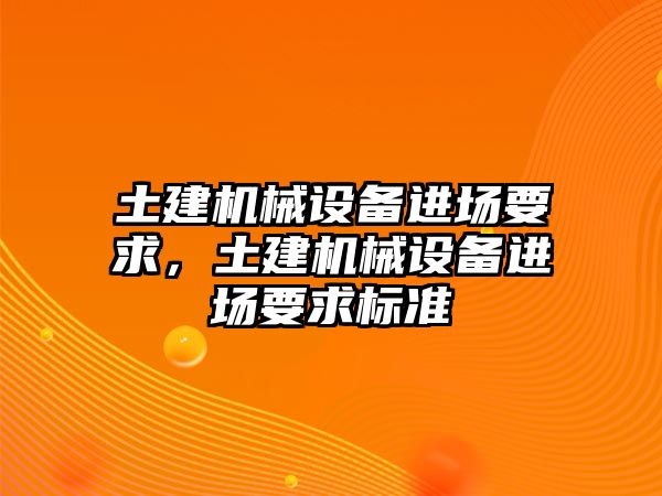 土建機(jī)械設(shè)備進(jìn)場(chǎng)要求，土建機(jī)械設(shè)備進(jìn)場(chǎng)要求標(biāo)準(zhǔn)