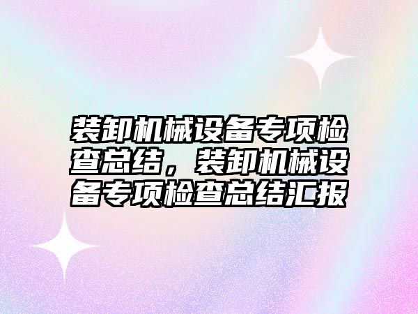 裝卸機械設(shè)備專項檢查總結(jié)，裝卸機械設(shè)備專項檢查總結(jié)匯報