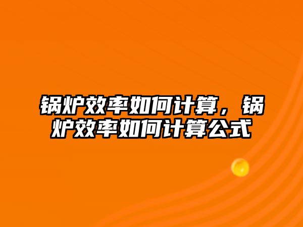 鍋爐效率如何計算，鍋爐效率如何計算公式